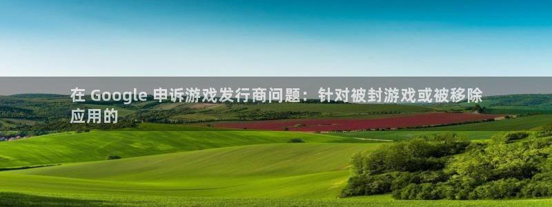 天辰注册141一 581：在 Google 申诉游戏发行商问题：针对被封游戏或被移除
应用的