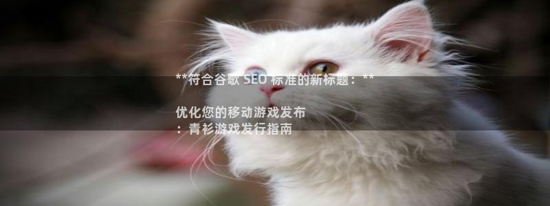 天辰平台怎么样可靠吗安全吗：**符合谷歌 SEO 标准的新标题：**

优化您的移动游戏发布
：青衫游戏发行指南