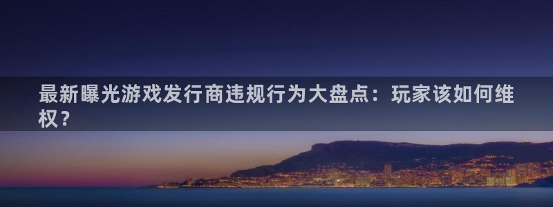 天辰平台 -专用通道安全稳定：最新曝光游戏发行商违规行为大盘点：玩家该如何维
权？