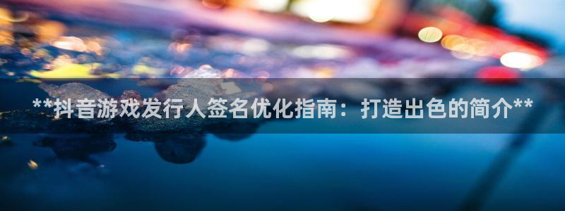 天辰平台链接：**抖音游戏发行人签名优化指南：打造出色的简介**