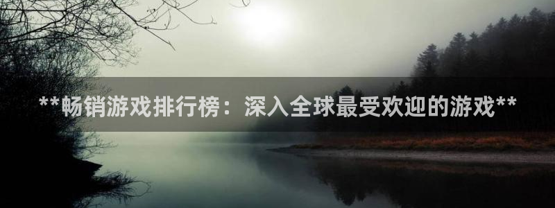 天辰平台会员多少钱一年：**畅销游戏排行榜：深入全球最受欢迎的游戏**