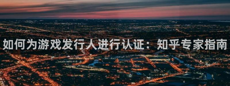 天辰平台推 5o69I7：如何为游戏发行人进行认证：知乎专家指南