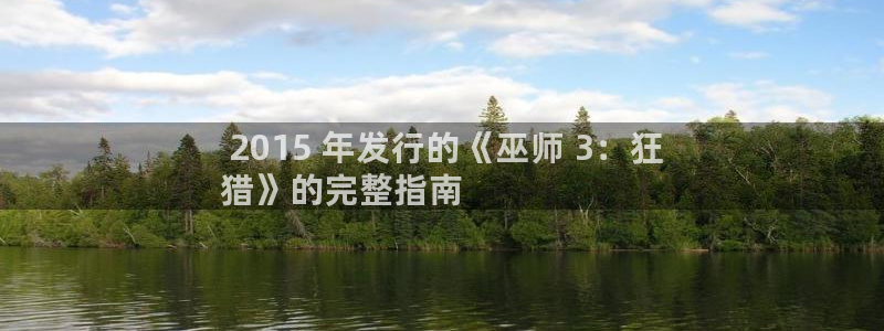 天辰平台专用通道安全稳定1i： 2015 年发行的《巫师 3：狂
猎》的完整指南