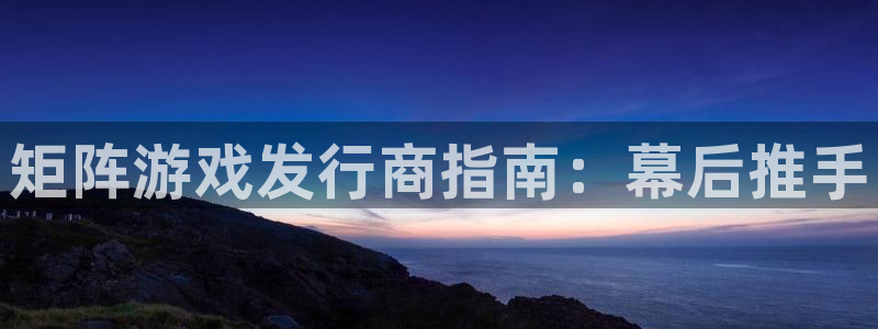 天辰注册链接怎么弄：矩阵游戏发行商指南：幕后推手