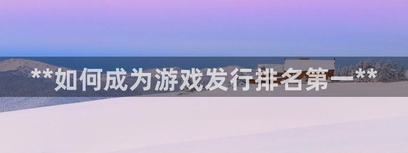 天辰平台易 411o31 天辰：**如何成为游戏发行排名第一**